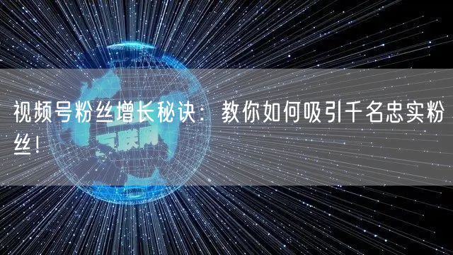 视频号粉丝增长秘诀：教你如何吸引千名忠实粉丝！