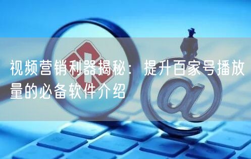 视频营销利器揭秘：提升百家号播放量的必备软件介绍