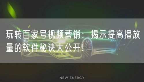 玩转百家号视频营销：揭示提高播放量的软件秘诀大公开！