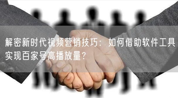 解密新时代视频营销技巧：如何借助软件工具实现百家号高播放量？