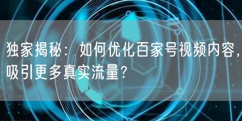 独家揭秘：如何优化百家号视频内容，吸引更多真实流量？