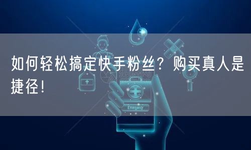 如何轻松搞定快手粉丝？购买真人是捷径！