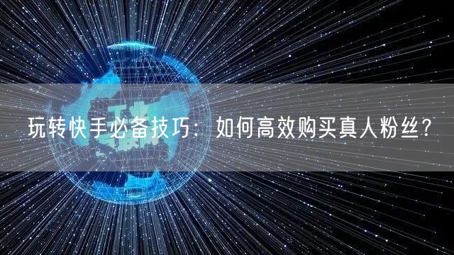 玩转快手必备技巧：如何高效购买真人粉丝？