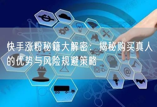快手涨粉秘籍大解密：揭秘购买真人的优势与风险规避策略