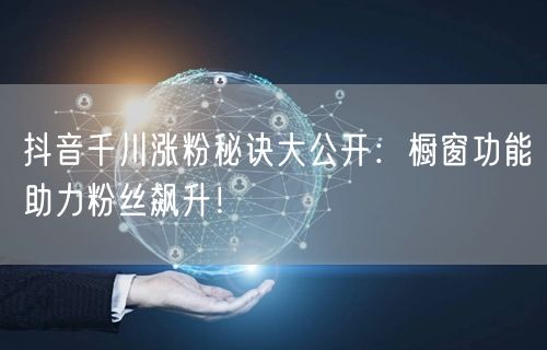 抖音千川涨粉秘诀大公开：橱窗功能助力粉丝飙升！