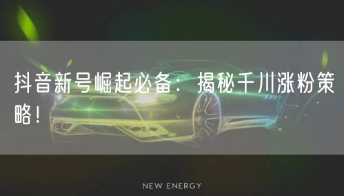 抖音新号崛起必备：揭秘千川涨粉策略！