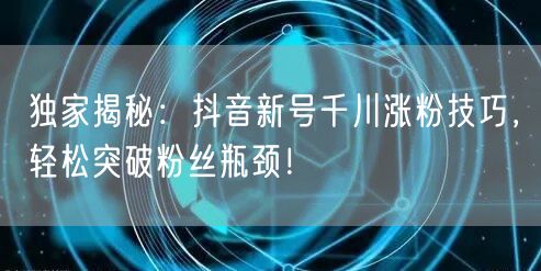 独家揭秘：抖音新号千川涨粉技巧，轻松突破粉丝瓶颈！