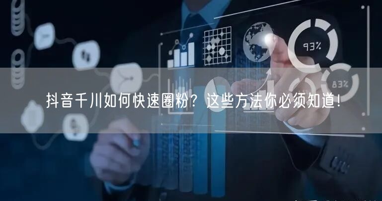 抖音千川如何快速圈粉？这些方法你必须知道！