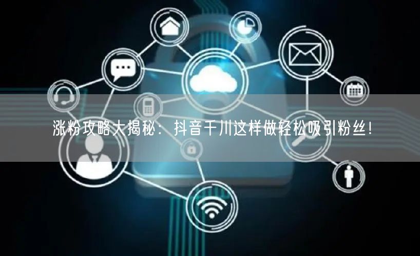 涨粉攻略大揭秘：抖音千川这样做轻松吸引粉丝！