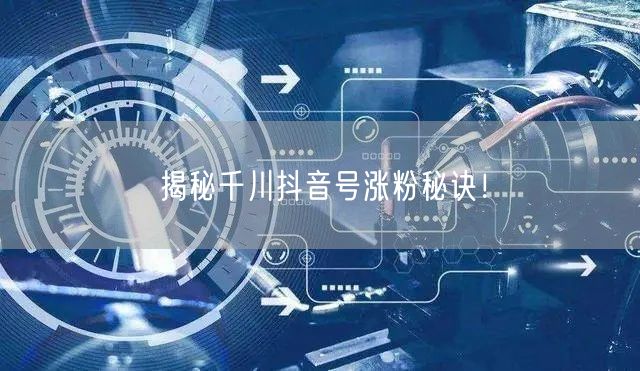 揭秘千川抖音号涨粉秘诀！