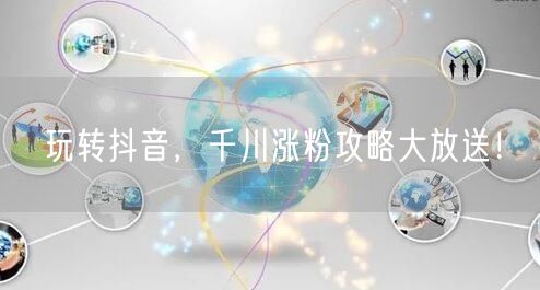 玩转抖音，千川涨粉攻略大放送！