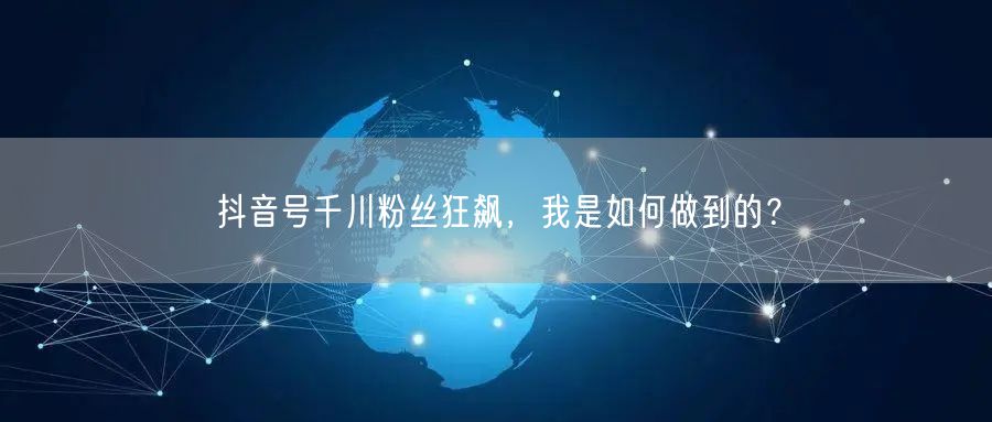 抖音号千川粉丝狂飙，我是如何做到的？