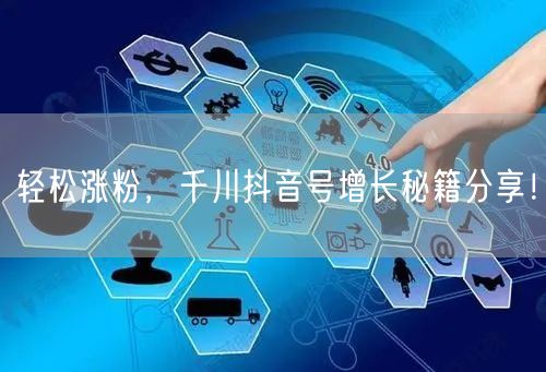 轻松涨粉，千川抖音号增长秘籍分享！