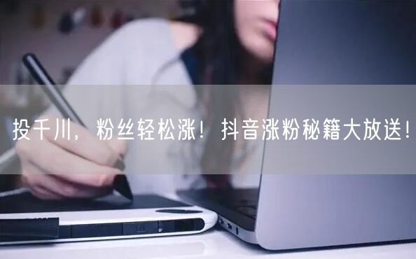 投千川，粉丝轻松涨！抖音涨粉秘籍大放送！
