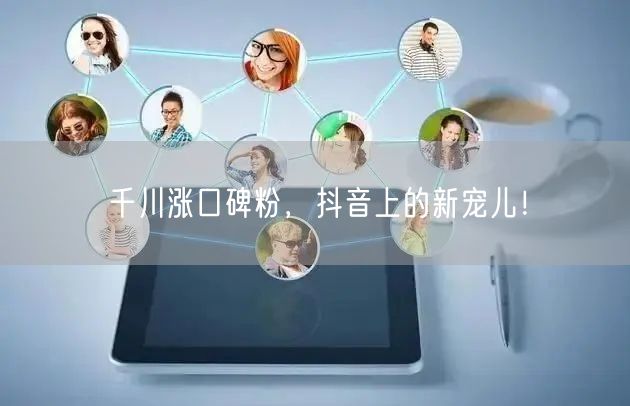 千川涨口碑粉，抖音上的新宠儿！