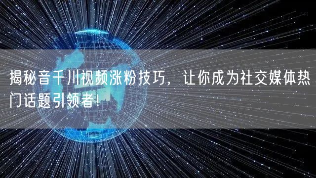 揭秘音千川视频涨粉技巧，让你成为社交媒体热门话题引领者！