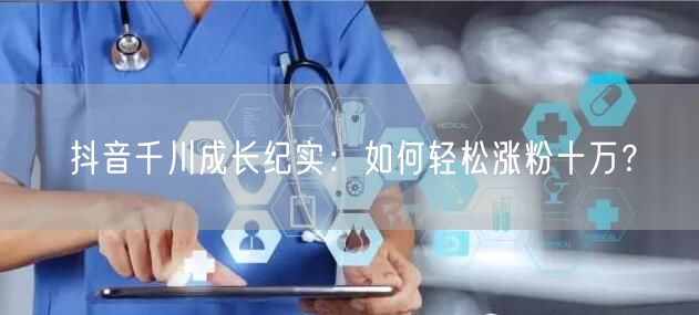 抖音千川成长纪实：如何轻松涨粉十万？
