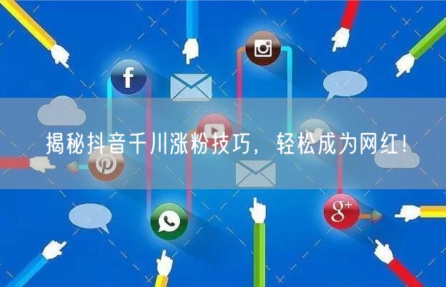 揭秘抖音千川涨粉技巧，轻松成为网红！