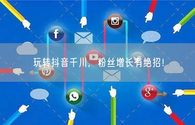 玩转抖音千川，粉丝增长有绝招！