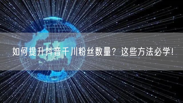 如何提升抖音千川粉丝数量？这些方法必学！