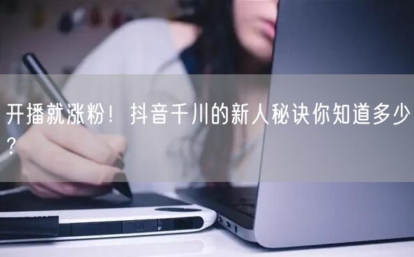 开播就涨粉！抖音千川的新人秘诀你知道多少？