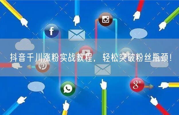 抖音千川涨粉实战教程，轻松突破粉丝瓶颈！