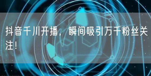 抖音千川开播，瞬间吸引万千粉丝关注！