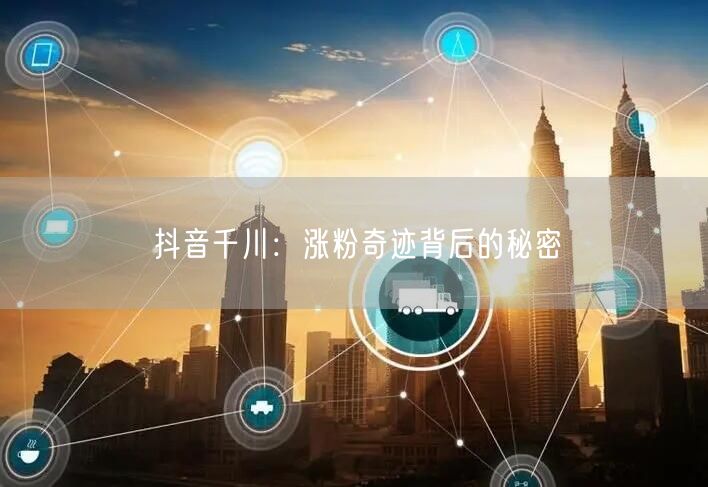 抖音千川：涨粉奇迹背后的秘密