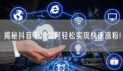 揭秘抖音千川如何轻松实现快速涨粉!