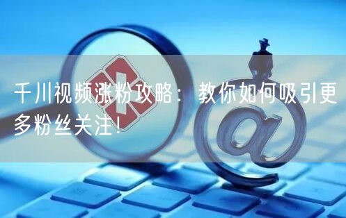 千川视频涨粉攻略：教你如何吸引更多粉丝关注！