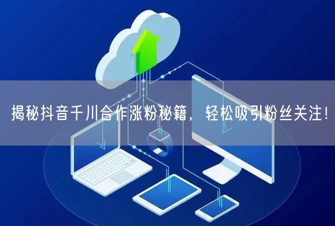 揭秘抖音千川合作涨粉秘籍，轻松吸引粉丝关注！