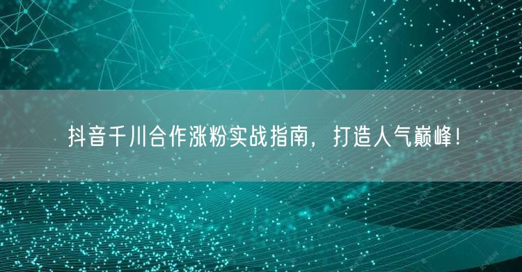 抖音千川合作涨粉实战指南，打造人气巅峰！