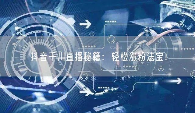 抖音千川直播秘籍：轻松涨粉法宝！