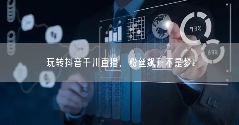 玩转抖音千川直播，粉丝飙升不是梦！