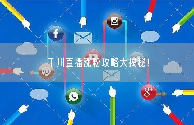 千川直播涨粉攻略大揭秘！