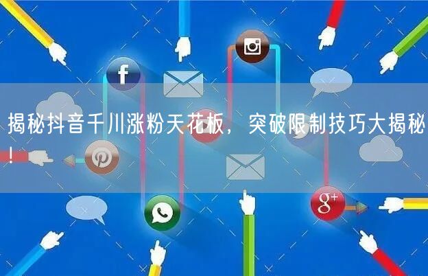 揭秘抖音千川涨粉天花板，突破限制技巧大揭秘！