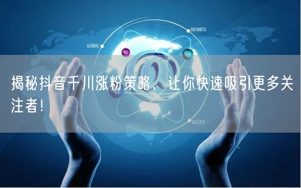 揭秘抖音千川涨粉策略，让你快速吸引更多关注者！