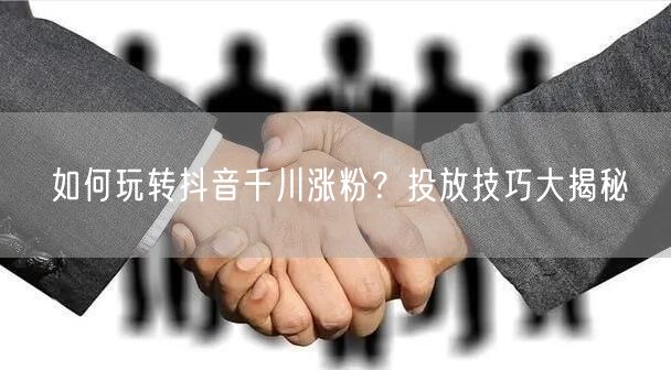 如何玩转抖音千川涨粉？投放技巧大揭秘