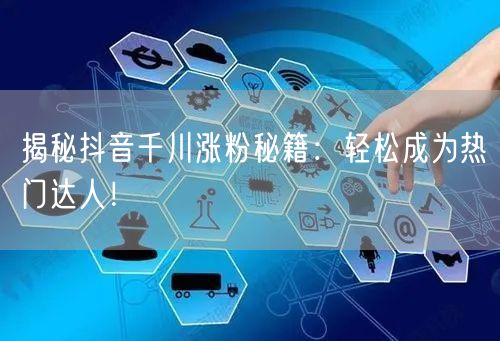 揭秘抖音千川涨粉秘籍：轻松成为热门达人！