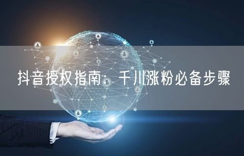抖音授权指南：千川涨粉必备步骤