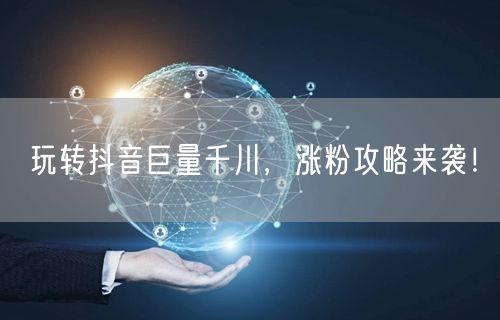 玩转抖音巨量千川，涨粉攻略来袭！