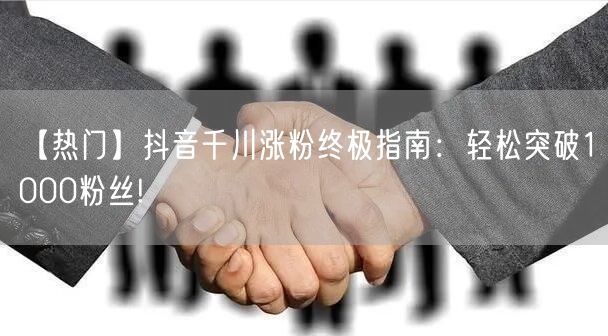【热门】抖音千川涨粉终极指南：轻松突破1000粉丝!