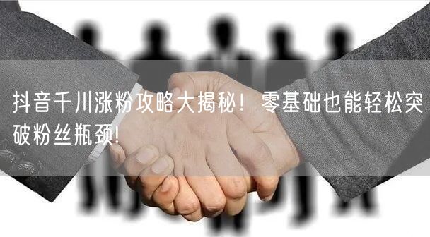 抖音千川涨粉攻略大揭秘！零基础也能轻松突破粉丝瓶颈!