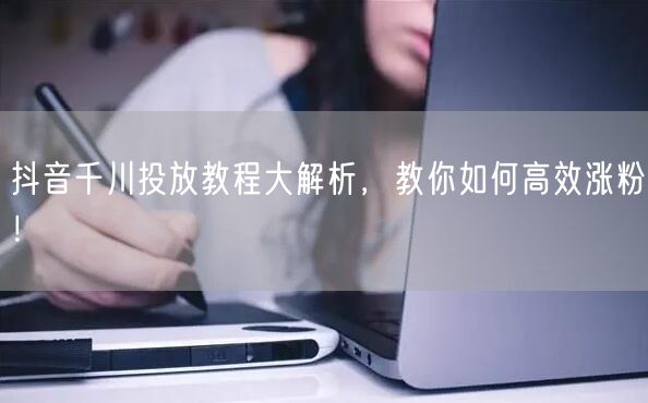 抖音千川投放教程大解析，教你如何高效涨粉！