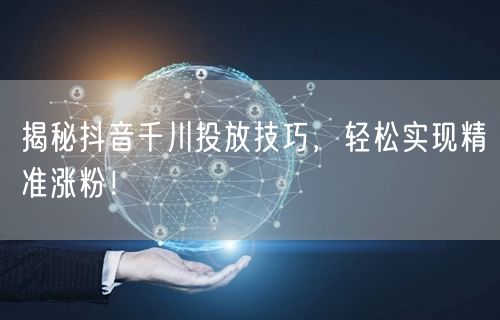 揭秘抖音千川投放技巧，轻松实现精准涨粉！