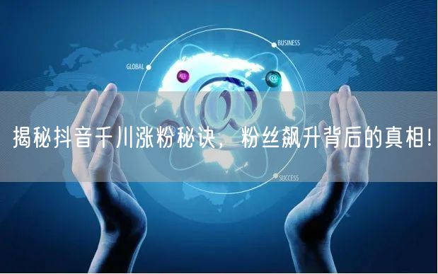 揭秘抖音千川涨粉秘诀，粉丝飙升背后的真相！