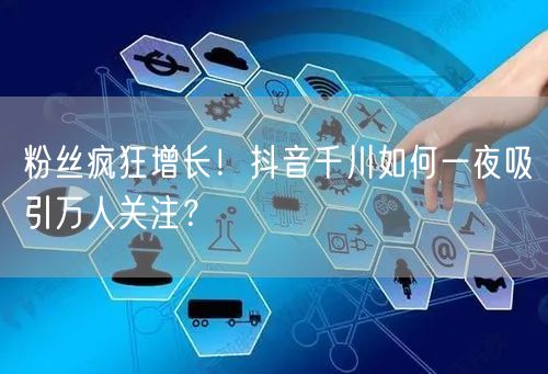 粉丝疯狂增长！抖音千川如何一夜吸引万人关注？
