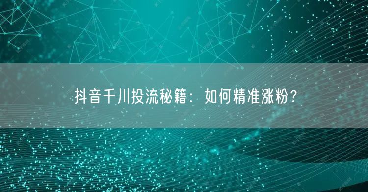 抖音千川投流秘籍：如何精准涨粉？