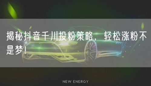 揭秘抖音千川投粉策略，轻松涨粉不是梦！
