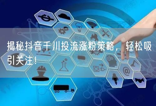 揭秘抖音千川投流涨粉策略，轻松吸引关注！